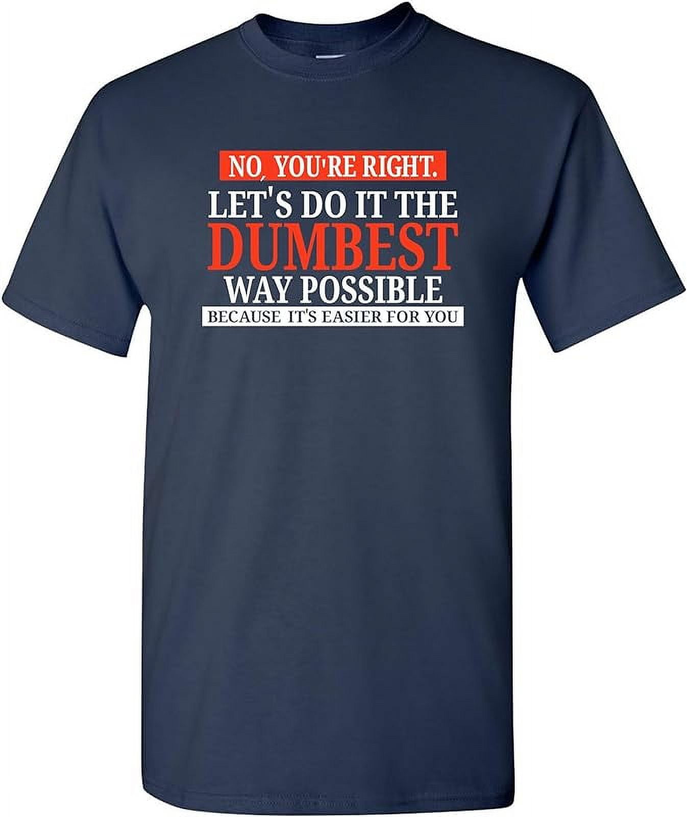 No You're Right Let's Do It The Dumbest Way Possible Funny Sarcastic Humor Graphic T Shirt