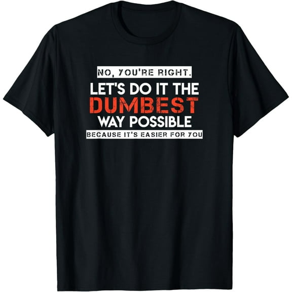 No, You're Right. Let's Do It The Dumbest Way Possible T-Shirt men and women can wear, black, white, gifts