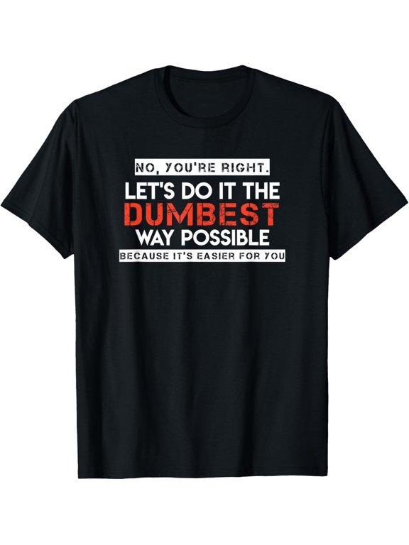 No, You're Right. Let's Do It The Dumbest Way Possible T-Shirt men and women can wear, black, white, gifts
