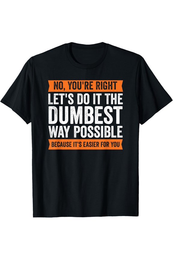 No You're Right Let's Do It The Dumbest Way Possible T T-Shirt