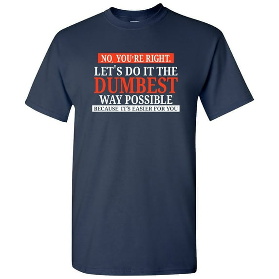 No You're Right Let's Do It the Dumbest Way Possible - Sarcastic T Shirt - Medium - Navy