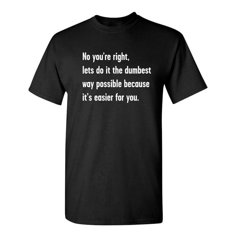 No You're Right Let's Do It The Dumbest Way Possible Because It's Easier For You T-Shirt No You're Right Let's Do It The Dumbest Way Possible Because It's Easier For You T-Shirt