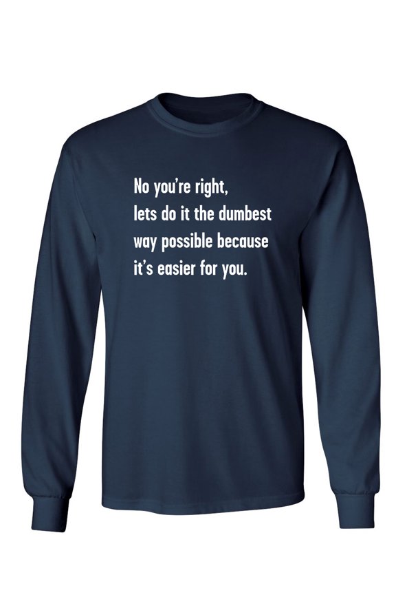 No You're right, Lets Do It The Dumbest Way Possible Because It's Easier For You Sarcastic Novelty Gift Idea Adult Humor Funny Men's Long Sleeve Shirts