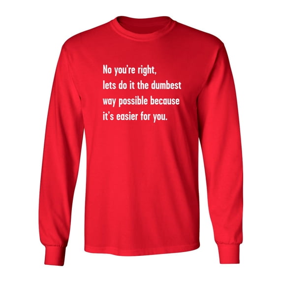 No You're right, Lets Do It The Dumbest Way Possible Because It's Easier For You Sarcastic Novelty Gift Idea Adult Humor Funny Men's Long Sleeve Shirts