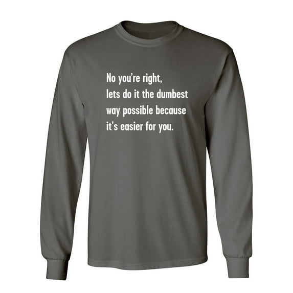 No You're right, Lets Do It The Dumbest Way Possible Because It's Easier For You Sarcastic Novelty Gift Idea Adult Humor Funny Men's Long Sleeve Shirts