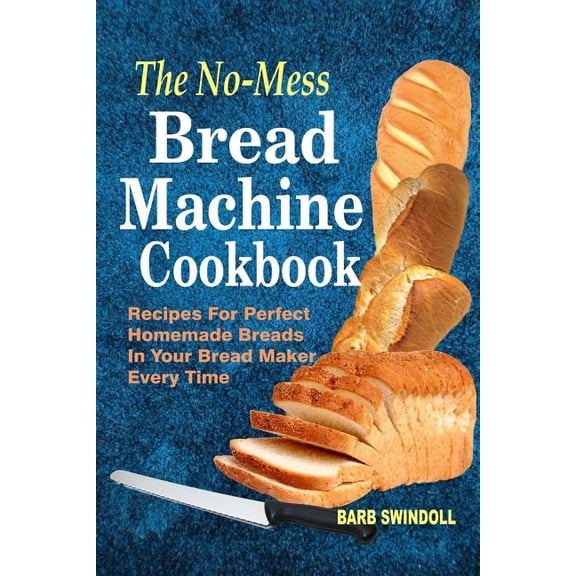 The No-Mess Bread Machine Cookbook: Recipes For Perfect Homemade Breads In Your Bread Maker Every Time, (Paperback)