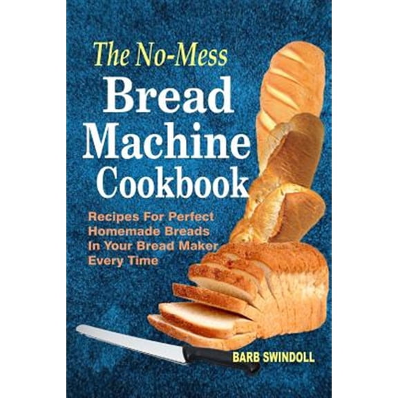 No-mess Bread Machine Cookbook : Recipes for Perfect Homemade Breads in Your Bread Maker Every Time