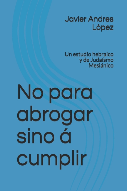 No para abrogar sino á cumplir: Un estudio hebraico y de Judaísmo Mesiánico (Paperback)