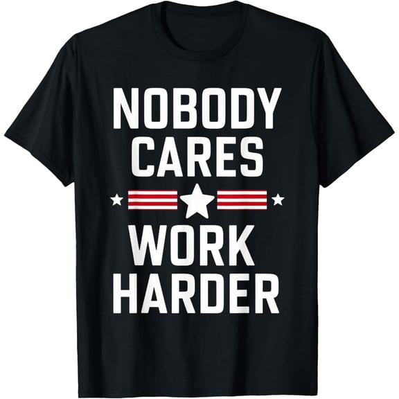 Nobody Cares Work Harder Funny Saying 4th Of July T-Shirt tee