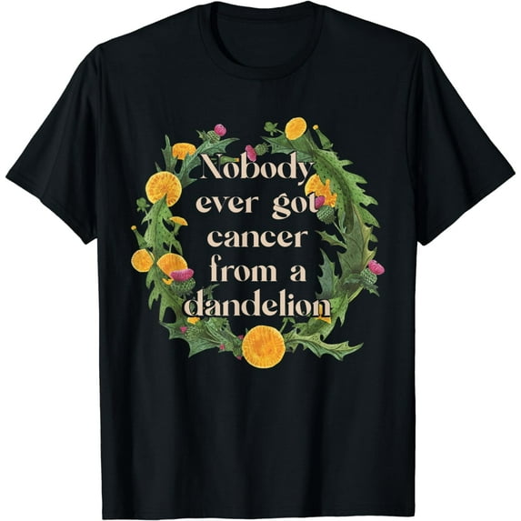 Nobody Ever Got Cancer From A Dandelion - Environmentalist T-Shirt