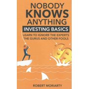 Nobody Knows Anything Investing Basics Learn to Ignore the Experts, the Gurus and Other Fools