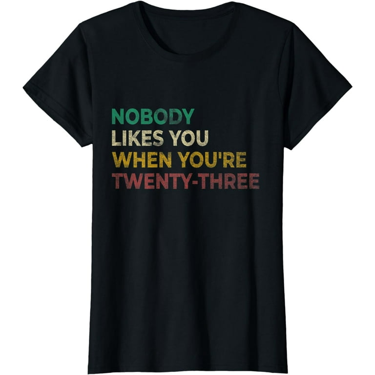 Nobody Likes You When Youre 23 Funny Gift Birthday Shirt Nobody Likes You When Youre 23 Funny Gift Birthday Shirt