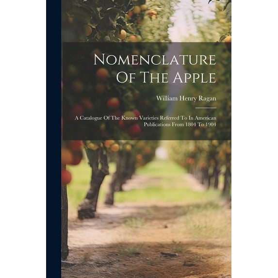 Nomenclature Of The Apple: A Catalogue Of The Known Varieties Referred To In American Publications From 1804 To 1904 (Paperback)