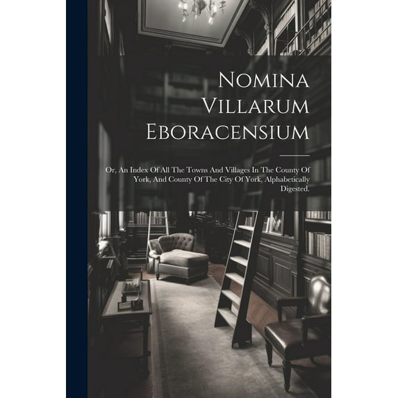 Nomina Villarum Eboracensium: Or, An Index Of All The Towns And Villages In The County Of York, And County Of The City Of York, Alphabetically Digested. (Paperback)