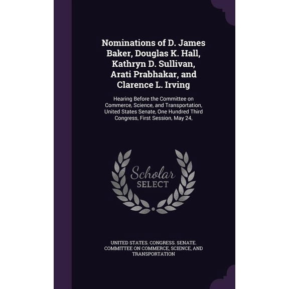 Nominations of D. James Baker, Douglas K. Hall, Kathryn D. Sullivan, Arati Prabhakar, and Clarence L. Irving : Hearing Before the Committee on Commerce, Science, and Transportation, United States Senate, One Hundred Third Congress, First Session, May 24, (Hardcover)