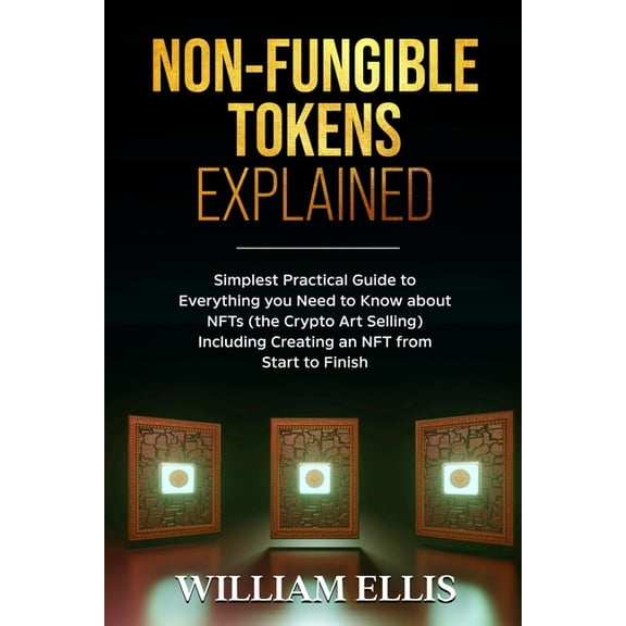 Non-Fungible Tokens Explained: Simplest Practical Guide to Everything you Need to Know about NFTs (Paperback) by William Ellis