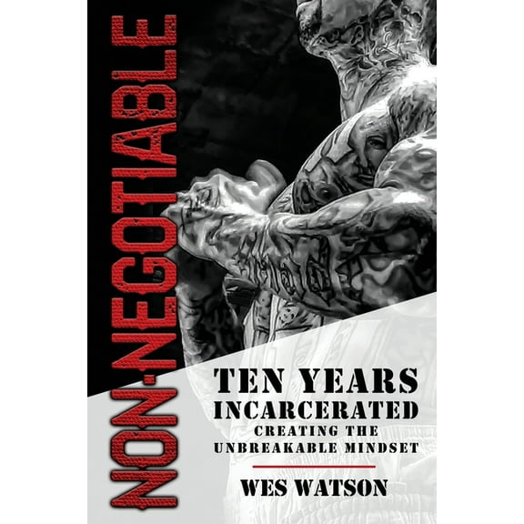 Non-Negotiable: Ten Years Incarcerated- Creating the Unbreakable Mindset, (Paperback)