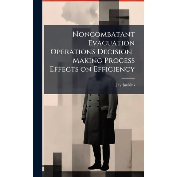 Noncombatant Evacuation Operations Decision-Making Process Effects on Efficiency, (Hardcover)
