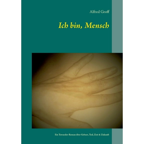 Ich bin, Mensch: Ein Tetraeder-Roman ber Geburt, Tod, Zeit and Zukunft (German Edition)