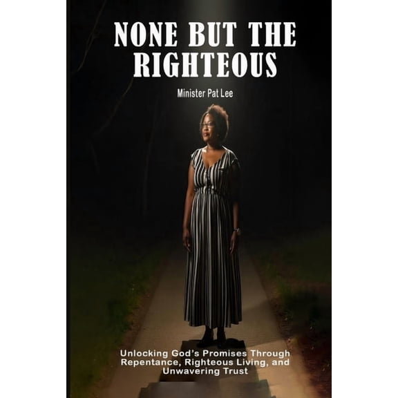 None But the Righteous: Unlocking God's Promises Through Repentance, Righteous Living, and Unwavering Trust, (Paperback)