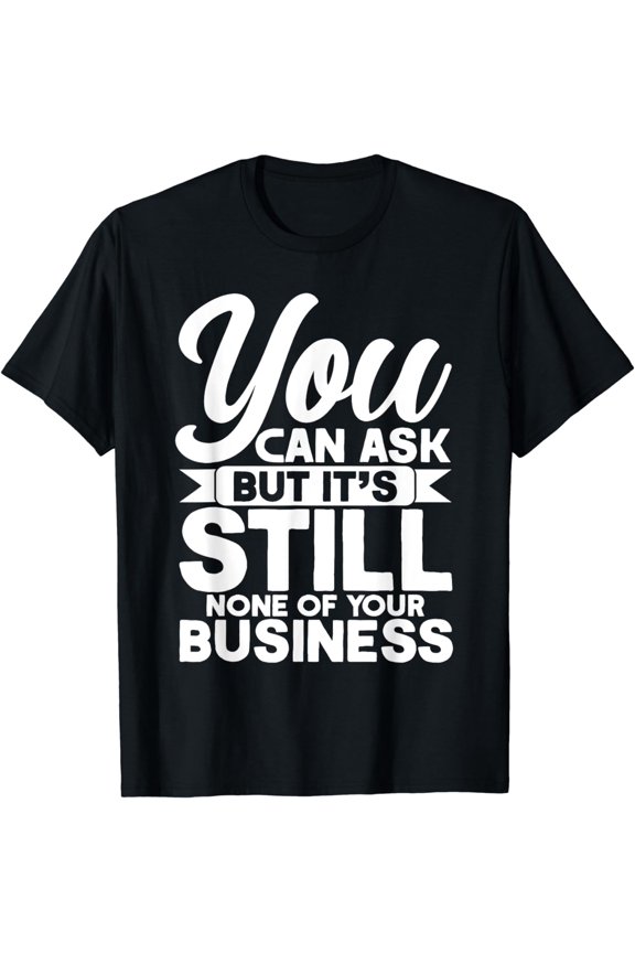 None Of Your Business You Can Ask But Mind Your Own Business T-Shirt