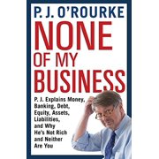 None of My Business P.J. Explains Money, Banking, Debt, Equity, Assets, Liabilities and Why He's Not Rich and Neither Are You