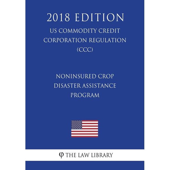 Noninsured Crop Disaster Assistance Program (Us Commodity Credit Corporation Regulation) (CCC) (2018 Edition)
