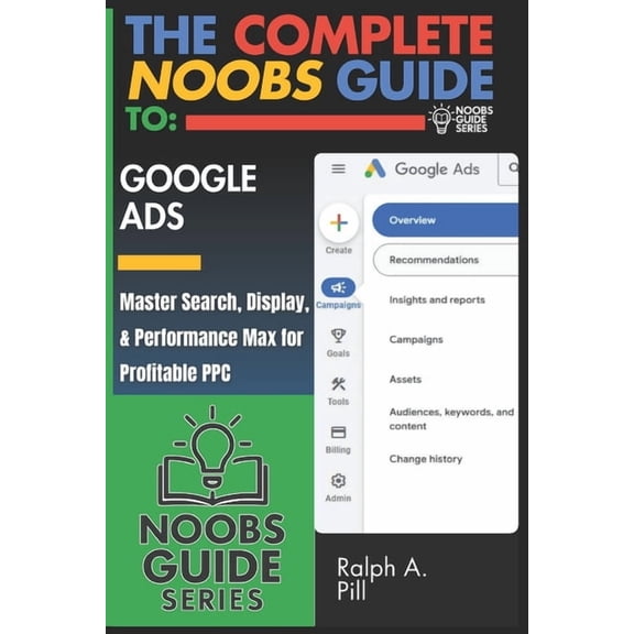 Noobs Guide The Complete Noobs Guide To Google Ads: Master Search, Display, & Performance Max for Profitable PPC, (Paperback)