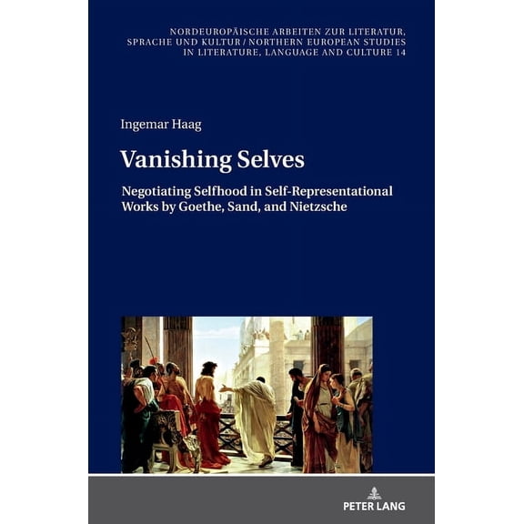 Nordeuropische Arbeiten Zur Literatur, Sprache Und Kultur / Northern European Studies In Literature: Vanishing Selves: Negotiating Selfhood in Self-Representational Works by Goethe, Sand, and Nietzsc