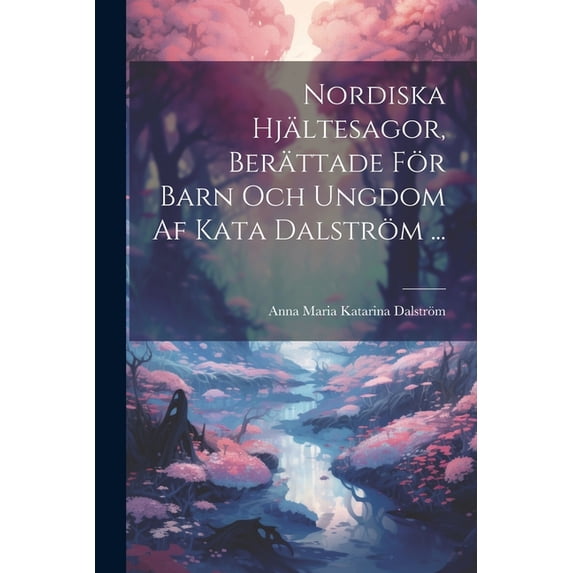 Nordiska Hjältesagor, Berättade För Barn Och Ungdom Af Kata Dalström ..., (Paperback)