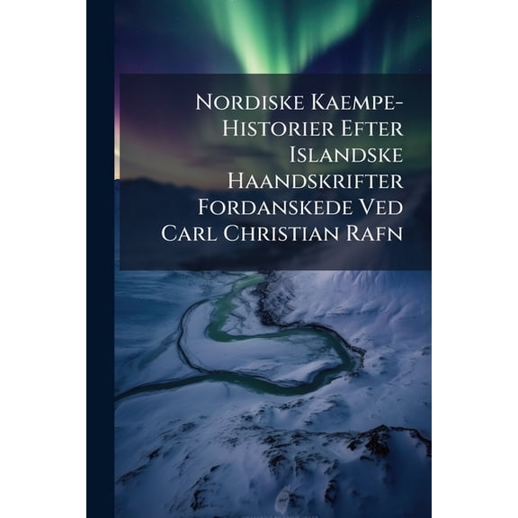 Nordiske Kaempe-Historier Efter Islandske Haandskrifter Fordanskede Ved Carl Christian Rafn : Bd. A. Hrolf Krakes Saga. B. Volsunga-Saga. C. Ragnar Lodbroks Saga. Krakemaal. Fortaelling Om Norna Gest. Brudstykke Om Dansk-Norske Konger (Paperback)