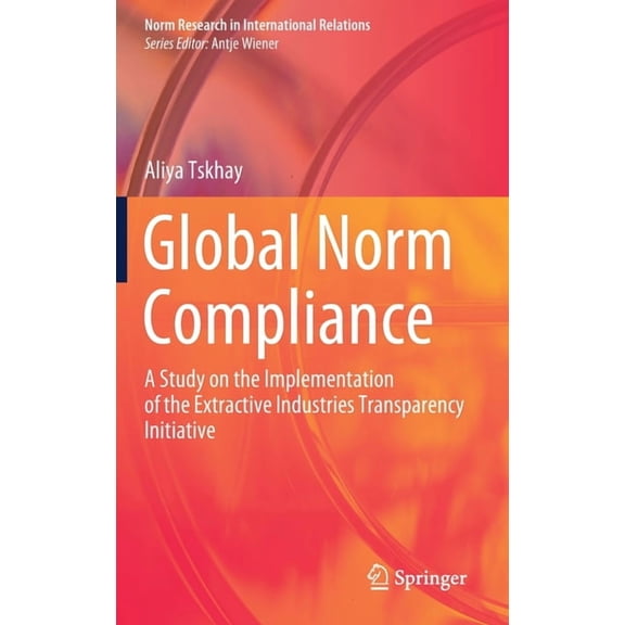 Norm Research in International Relations Global Norm Compliance: A Study on the Implementation of the Extractive Industries Transparency Initiative, (Hardcover)