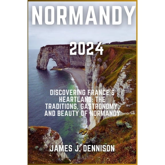Normandy 2024: Discovering France's Heartland: The Traditions, Gastronomy, and Beauty of Normandy, (Paperback)