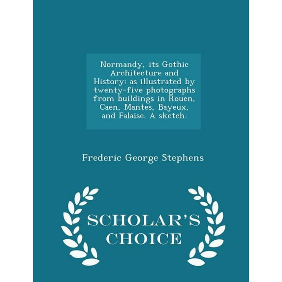 Normandy, Its Gothic Architecture and History : As Illustrated by Twenty-Five Photographs from Buildings in Rouen, Caen, Mantes, Bayeux, and Falaise. a Sketch. - Scholar's Choice Edition (Paperback)