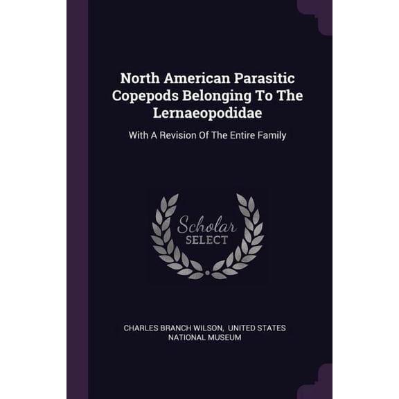 North American Parasitic Copepods Belonging To The Lernaeopodidae : With A Revision Of The Entire Family (Paperback)