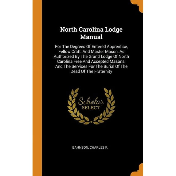 North Carolina Lodge Manual: For the Degrees of Entered Apprentice, Fellow Craft, and Master Mason, as Authorized by the Grand Lodge of North Carolina Free and Accepted Masons: And the Services for th