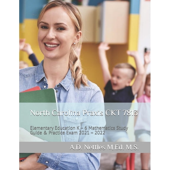 North Carolina Praxis CKT 7813: Elementary Education K - 6 Mathematics Study Guide & Practice Exam 2021 - 2022, (Paperback)