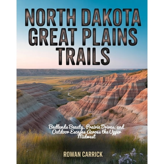 North Dakota Great Plains Trails: Badlands Beauty, Prairie Drives, and Outdoor Escapes Across the Upper Midwest, (Paperback)