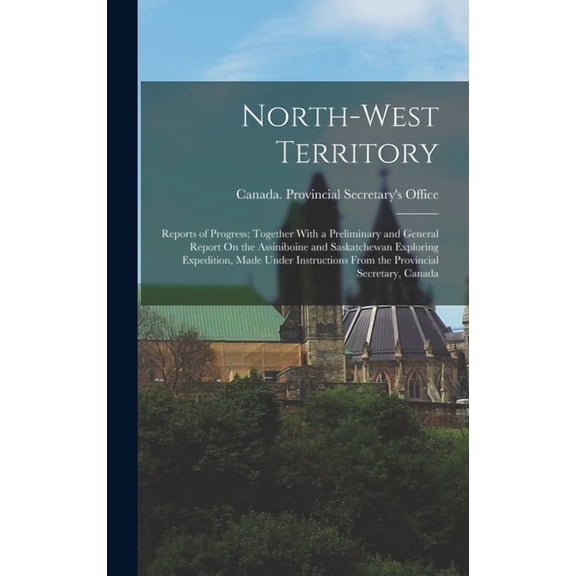 North-West Territory: Reports of Progress; Together With a Preliminary and General Report On the Assiniboine and Saskatc, (Hardcover)