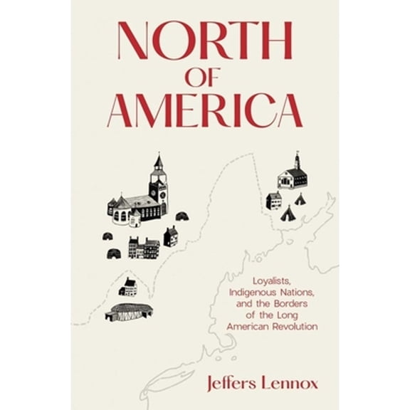 Pre-Owned North of America: Loyalists, Indigenous Nations, and the Borders of the Long American Revolution (Hardcover) 0300226128 9780300226126
