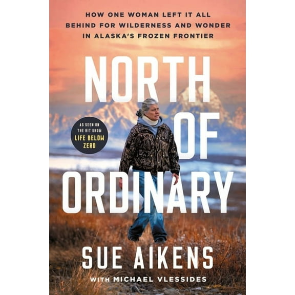 North of Ordinary: How One Woman Left It All Behind for Wilderness and Wonder in Alaska's Frozen Frontier, (Hardcover)