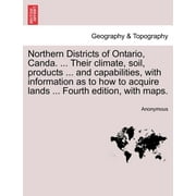 Northern Districts of Ontario, Canda... Their Climate, Soil, Products ... and Capabilities, with Information as to How to Acquire Lands ... Fourth Edition, with Maps. Fourth Edition