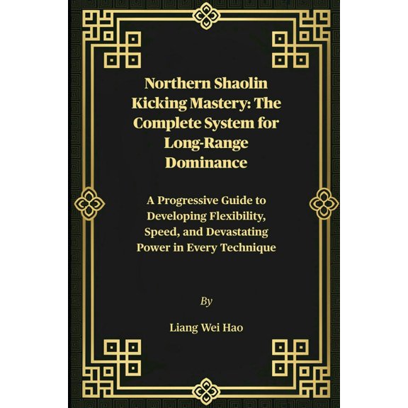 Northern Shaolin Kicking Mastery: The Complete System for Long-Range Dominance: A Progressive Guide to Developing Flexib, (Paperback)