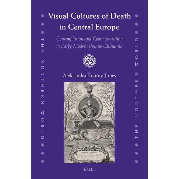 Northern World Visual Cultures of Death in Central Europe: Contemplation and Commemoration in Early Modern Poland-Lithuania, Book 73, (Hardcover)