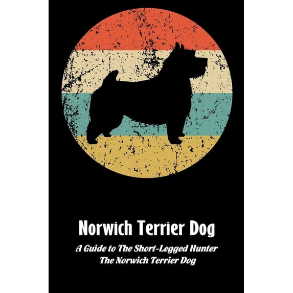 Norwich Terrier Dog: A Guide to The Short-Legged Hunter, The Norwich Terrier Dog: Norwich Terrier Dog Breed Facts and Tr, (Paperback)