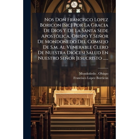 Nos Don Francisco Lopez Boricon [sic] Por La Gracia De Dios Y De La Santa Sede Apostlica, Obispo Y Seor De Mondoedo Del Comsejo De S.m. Al Venerable Clero De Nuestra Dicesi Salud En Nuestro Seor Jesucristo ...... (Paperback)