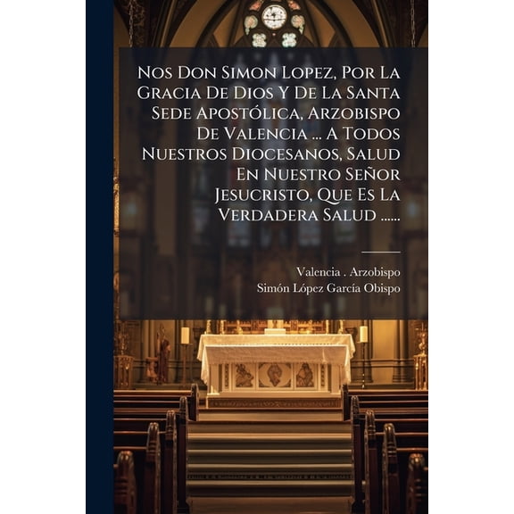 Nos Don Simon Lopez, Por La Gracia De Dios Y De La Santa Sede Apostlica, Arzobispo De Valencia ... A Todos Nuestros Diocesanos, Salud En Nuestro Seor Jesucristo, Que Es La Verdadera Salud ...... (Paperback)