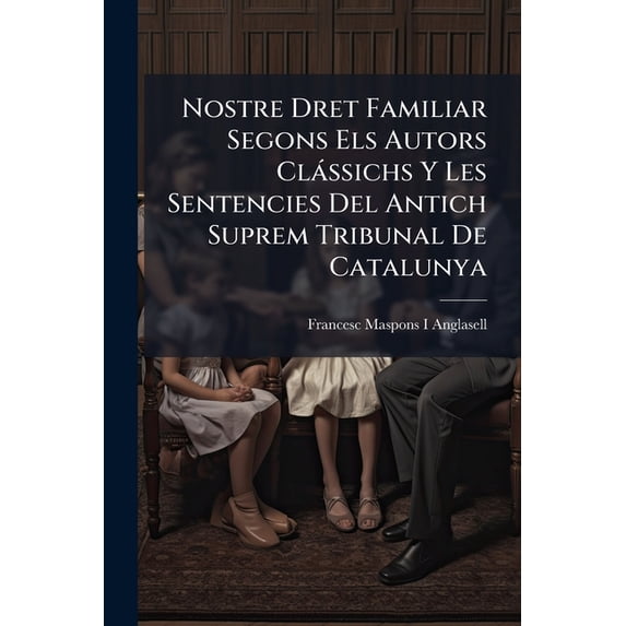 Nostre Dret Familiar Segons Els Autors Clássichs Y Les Sentencies Del Antich Suprem Tribunal De Catalunya (Paperback)