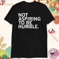 Not Aspiring To Be Humble Tshirts