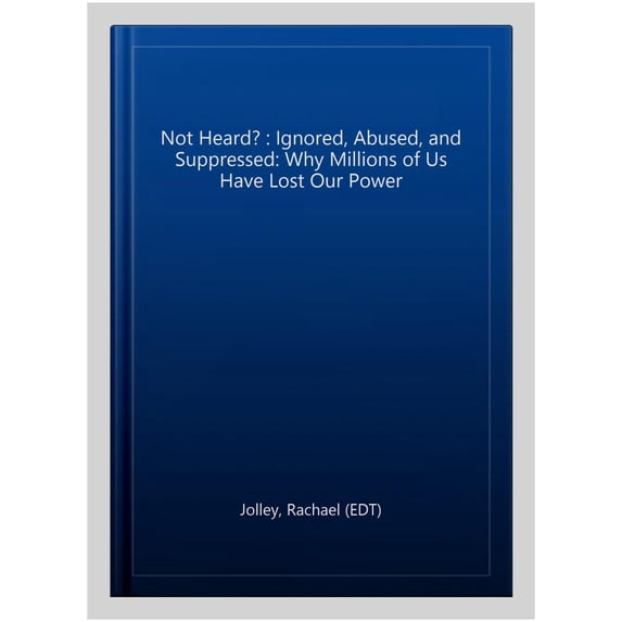 Not Heard? : Ignored, Abused, and Suppressed: Why Millions of Us Have Lost Our Power
